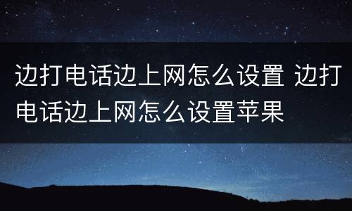 边打电话边上网怎么设置 边打电话边上网怎么设置苹果