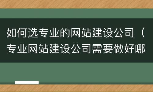 如何选专业的网站建设公司（专业网站建设公司需要做好哪些方面的工作）