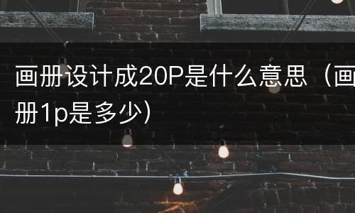 画册设计成20P是什么意思（画册1p是多少）