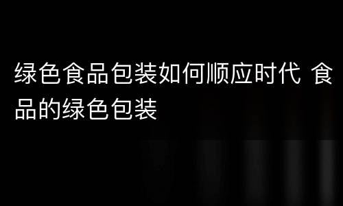 绿色食品包装如何顺应时代 食品的绿色包装