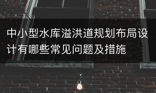 中小型水库溢洪道规划布局设计有哪些常见问题及措施
