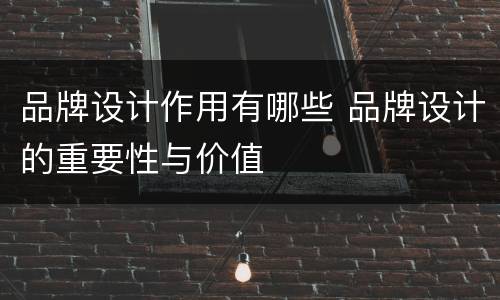 品牌设计作用有哪些 品牌设计的重要性与价值