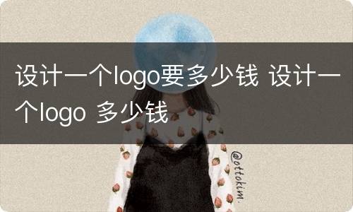 设计一个logo要多少钱 设计一个logo 多少钱