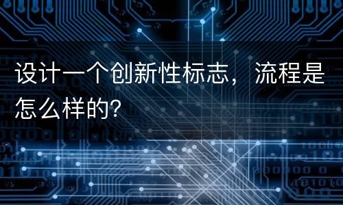 设计一个创新性标志，流程是怎么样的？