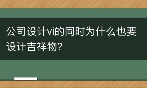 公司设计vi的同时为什么也要设计吉祥物？
