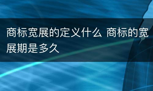 商标宽展的定义什么 商标的宽展期是多久