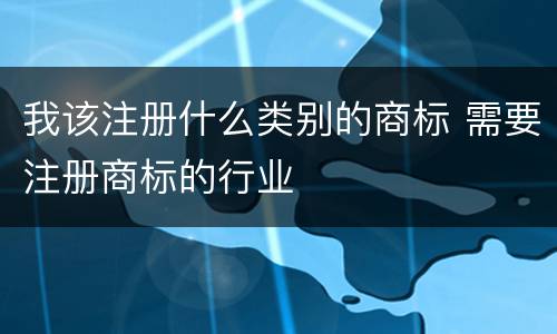 我该注册什么类别的商标 需要注册商标的行业