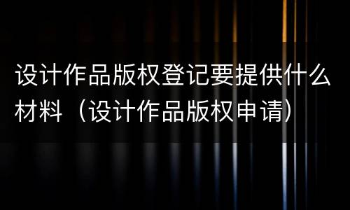 设计作品版权登记要提供什么材料（设计作品版权申请）