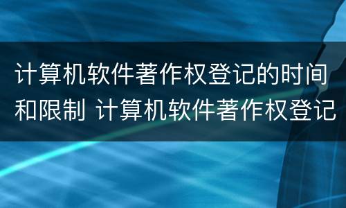 计算机软件著作权登记的时间和限制 计算机软件著作权登记的时间和限制是什么