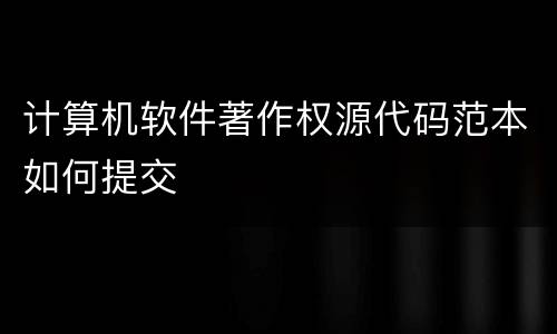 计算机软件著作权源代码范本如何提交