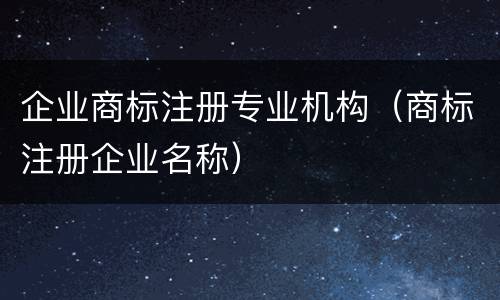 企业商标注册专业机构（商标注册企业名称）