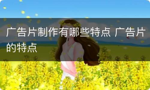 广告片制作有哪些特点 广告片的特点
