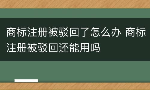 商标注册被驳回了怎么办 商标注册被驳回还能用吗