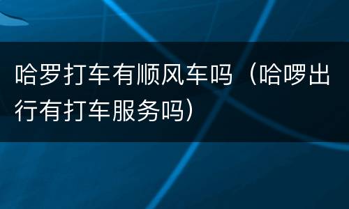 哈罗打车有顺风车吗（哈啰出行有打车服务吗）