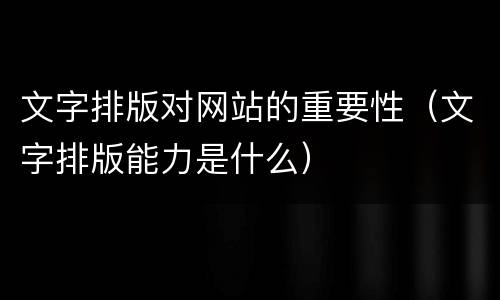 文字排版对网站的重要性（文字排版能力是什么）
