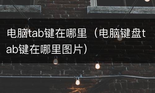 电脑tab键在哪里（电脑键盘tab键在哪里图片）