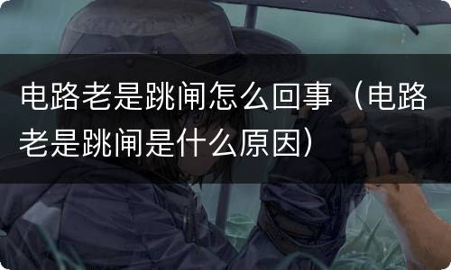 电路老是跳闸怎么回事（电路老是跳闸是什么原因）