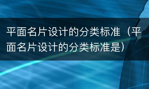 平面名片设计的分类标准（平面名片设计的分类标准是）