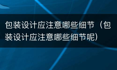 包装设计应注意哪些细节（包装设计应注意哪些细节呢）