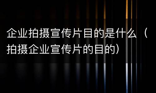企业拍摄宣传片目的是什么（拍摄企业宣传片的目的）