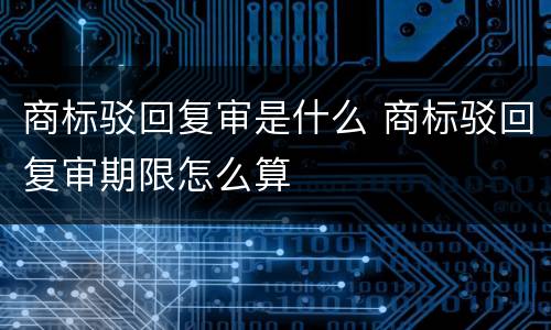 商标驳回复审是什么 商标驳回复审期限怎么算