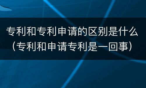 专利和专利申请的区别是什么（专利和申请专利是一回事）