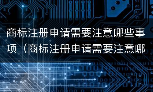 商标注册申请需要注意哪些事项（商标注册申请需要注意哪些事项呢）
