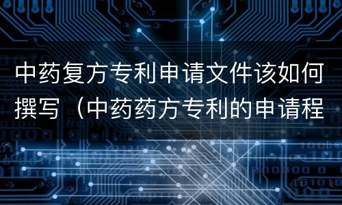中药复方专利申请文件该如何撰写（中药药方专利的申请程序）