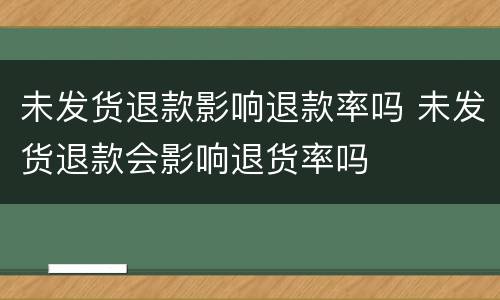 未发货退款影响退款率吗 未发货退款会影响退货率吗