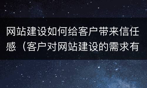 网站建设如何给客户带来信任感（客户对网站建设的需求有哪些）