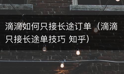 滴滴如何只接长途订单（滴滴只接长途单技巧 知乎）