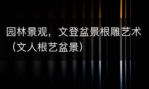 园林景观，文登盆景根雕艺术（文人根艺盆景）