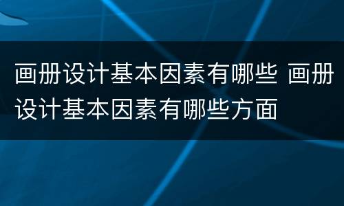 画册设计基本因素有哪些 画册设计基本因素有哪些方面