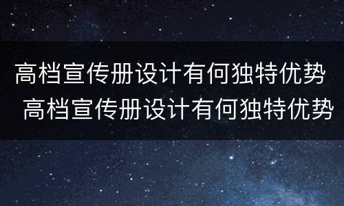 高档宣传册设计有何独特优势 高档宣传册设计有何独特优势和特点