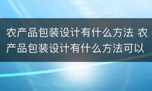 农产品包装设计有什么方法 农产品包装设计有什么方法可以做