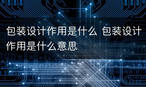 包装设计作用是什么 包装设计作用是什么意思