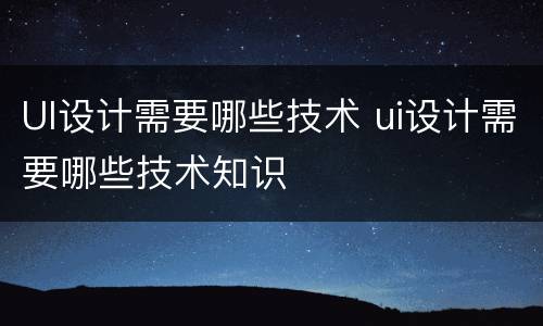 UI设计需要哪些技术 ui设计需要哪些技术知识