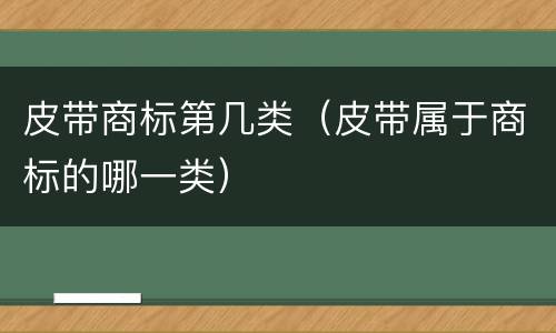 皮带商标第几类（皮带属于商标的哪一类）