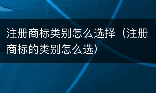 注册商标类别怎么选择（注册商标的类别怎么选）