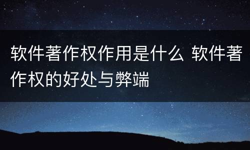 软件著作权作用是什么 软件著作权的好处与弊端
