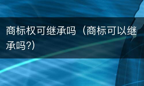 商标权可继承吗（商标可以继承吗?）