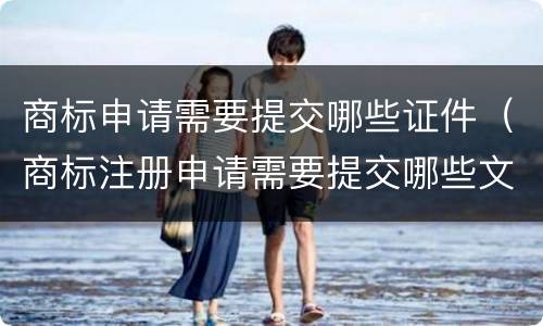 商标申请需要提交哪些证件（商标注册申请需要提交哪些文件）