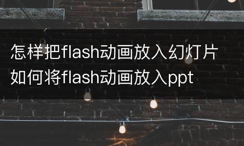 怎样把flash动画放入幻灯片 如何将flash动画放入ppt