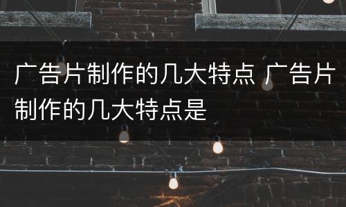 广告片制作的几大特点 广告片制作的几大特点是