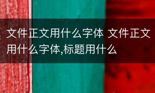文件正文用什么字体 文件正文用什么字体,标题用什么