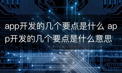 app开发的几个要点是什么 app开发的几个要点是什么意思