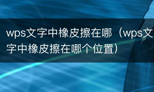 wps文字中橡皮擦在哪（wps文字中橡皮擦在哪个位置）