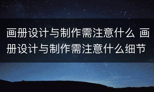 画册设计与制作需注意什么 画册设计与制作需注意什么细节