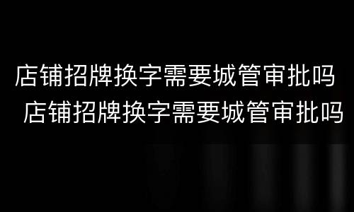 店铺招牌换字需要城管审批吗 店铺招牌换字需要城管审批吗