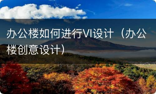 办公楼如何进行VI设计（办公楼创意设计）
